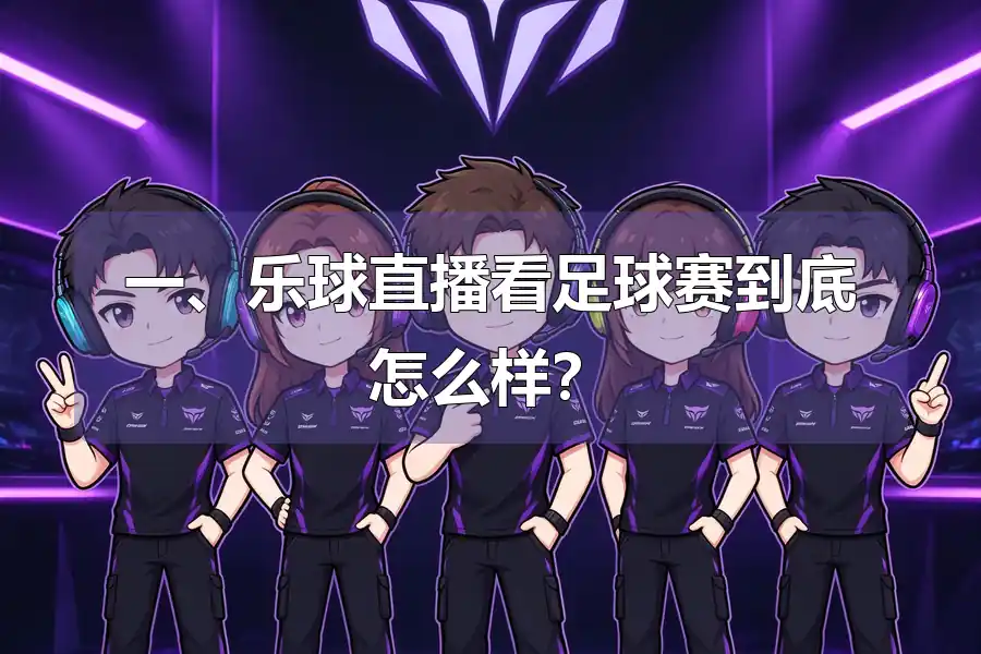 一、乐球直播看足球赛到底怎么样？